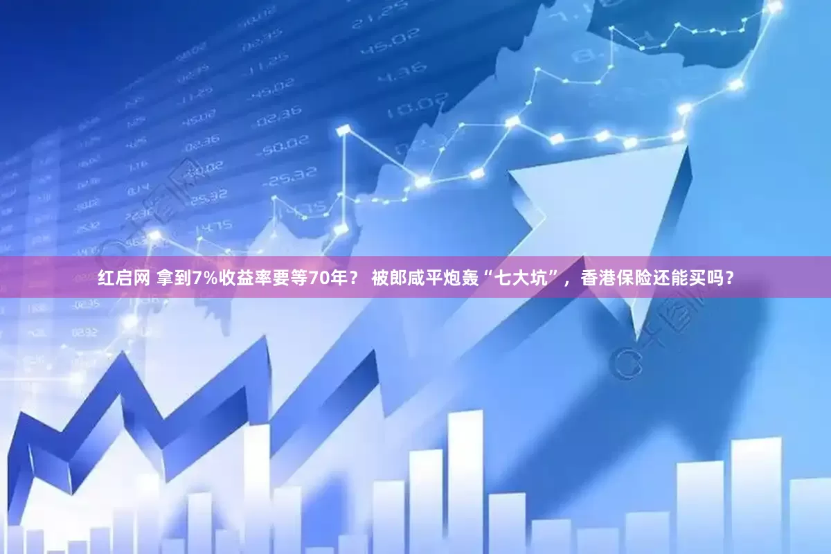 红启网 拿到7%收益率要等70年？ 被郎咸平炮轰“七大坑”，香港保险还能买吗？