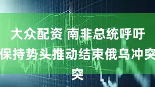 大众配资 南非总统呼吁保持势头推动结束俄乌冲突