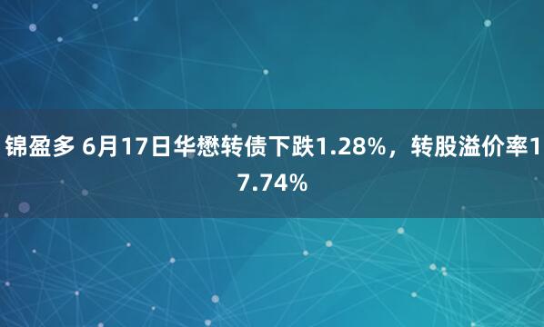 锦盈多 6月17日华懋转债下跌1.28%，转股溢价率17.74%