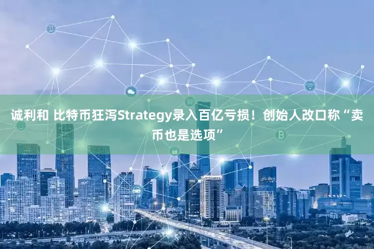 诚利和 比特币狂泻Strategy录入百亿亏损！创始人改口称“卖币也是选项”
