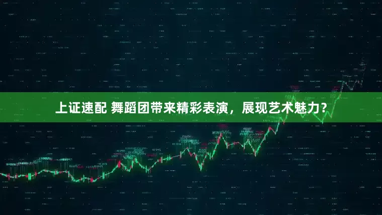 上证速配 舞蹈团带来精彩表演，展现艺术魅力？