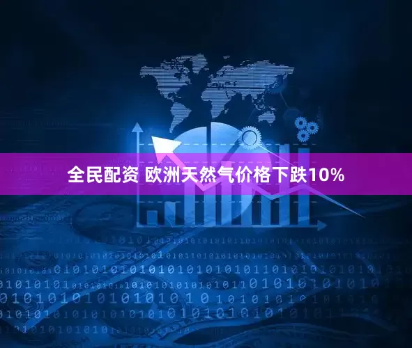 全民配资 欧洲天然气价格下跌10%