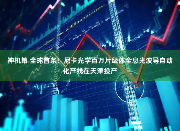 神机策 全球首条！尼卡光学百万片级体全息光波导自动化产线在天津投产